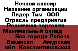 Ночной кассир › Название организации ­ Лидер Тим, ООО › Отрасль предприятия ­ Розничная торговля › Минимальный оклад ­ 25 000 - Все города Работа » Вакансии   . Амурская обл.,Константиновский р-н